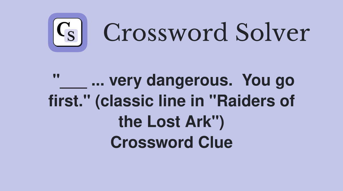 "___ ... very dangerous.  You go first." (classic line in "Raiders of the Lost Ark") Crossword Clue