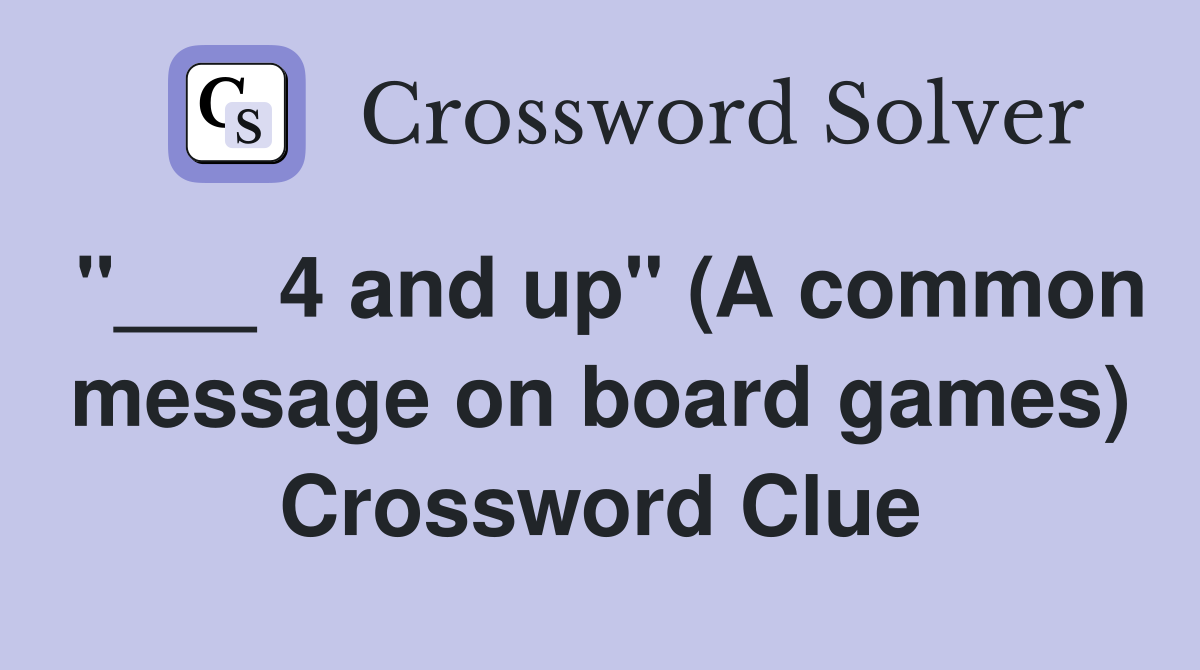 "___ 4 and up" (A common message on board games) Crossword Clue