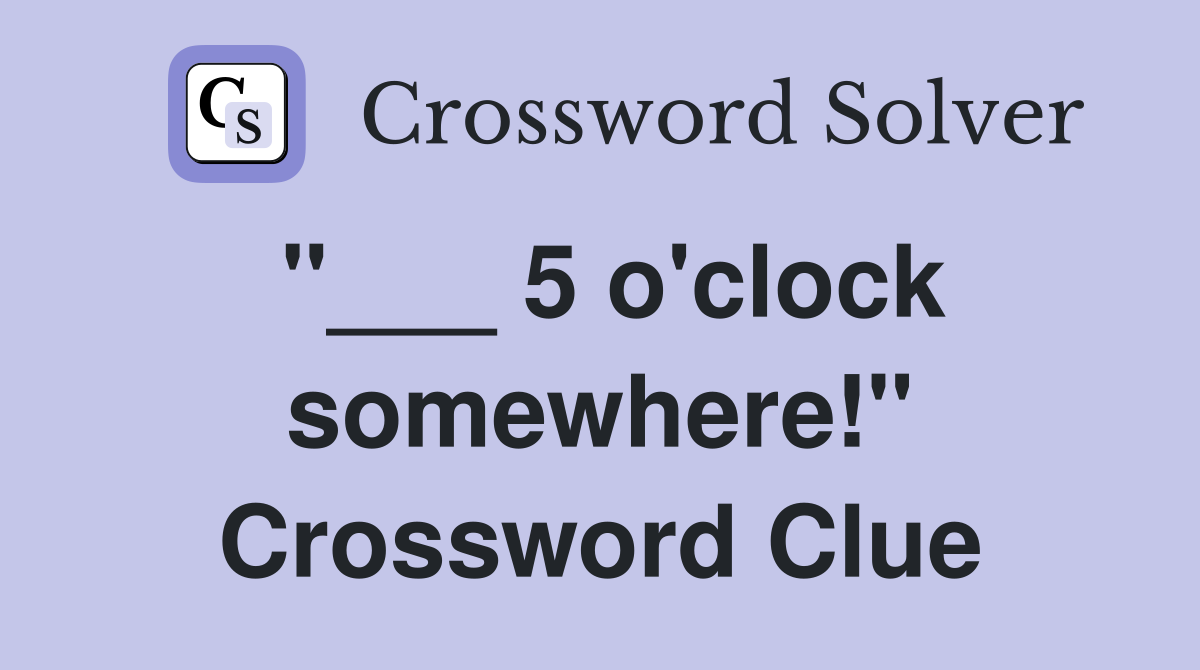 "___ 5 o'clock somewhere!" Crossword Clue