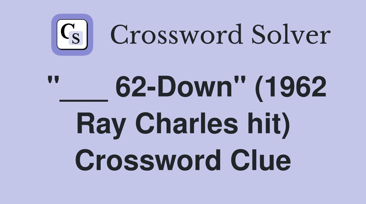 "___ 62-Down" (1962 Ray Charles hit) Crossword Clue