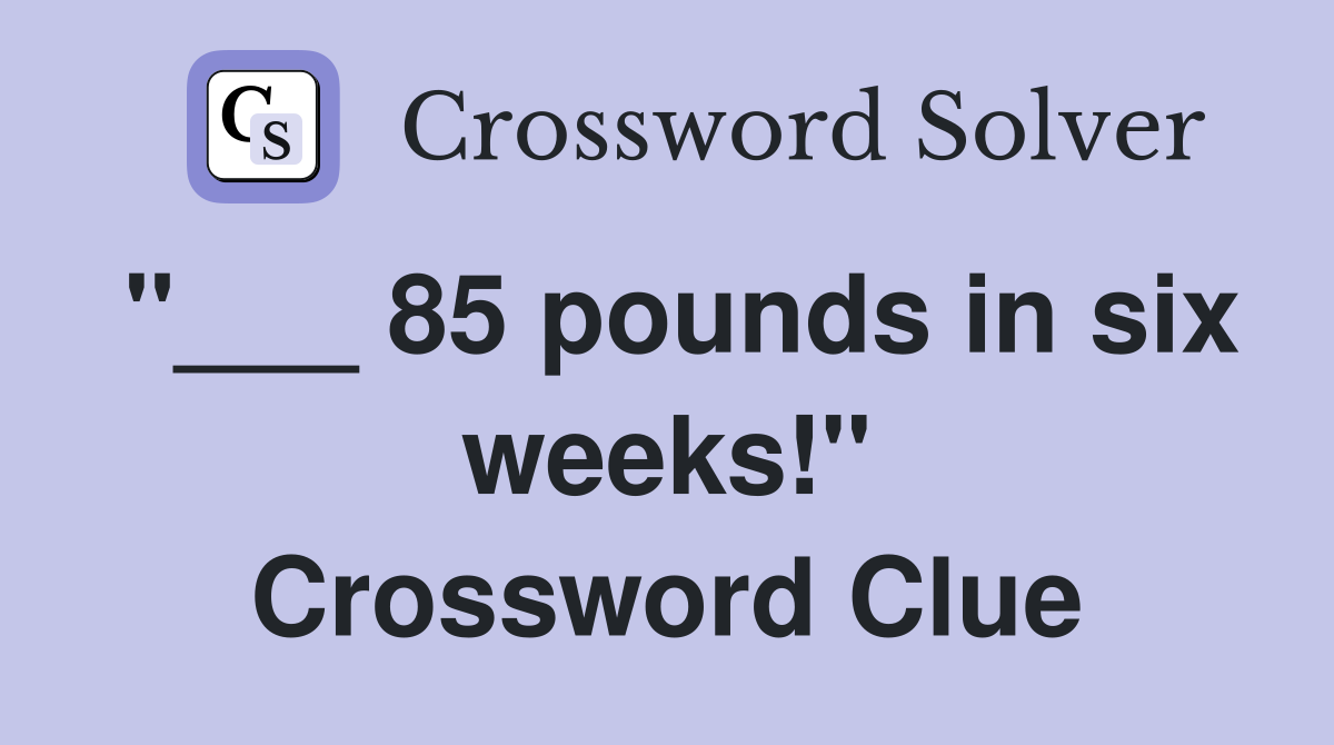 "___ 85 pounds in six weeks!" Crossword Clue