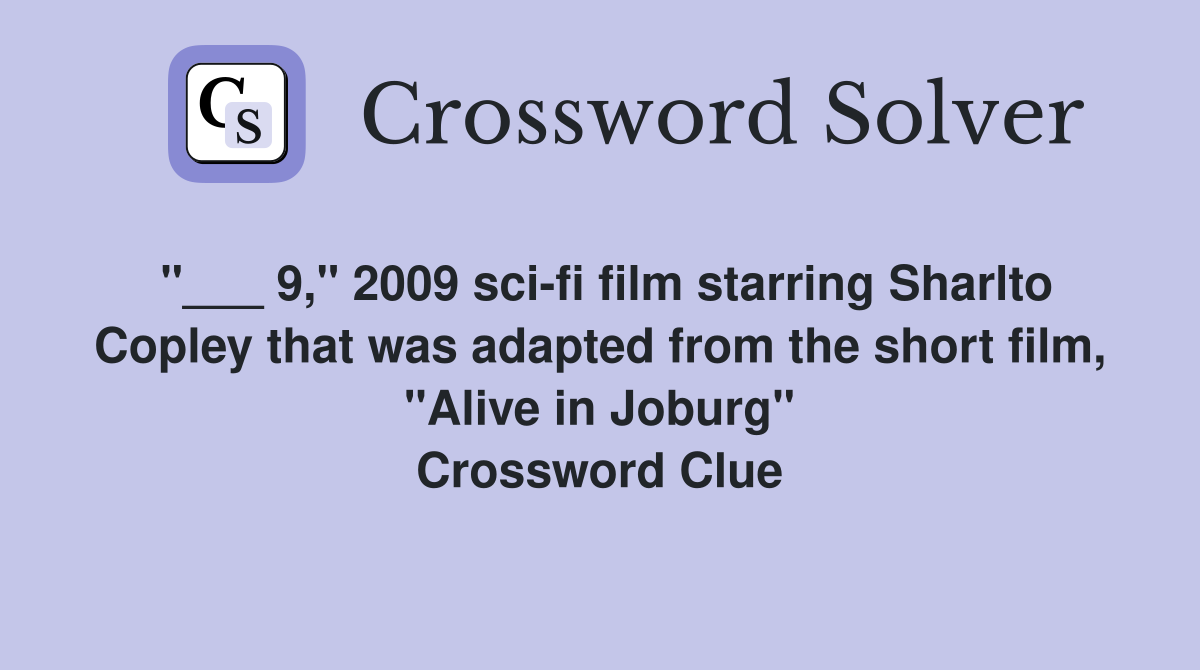 "___ 9," 2009 sci-fi film starring Sharlto Copley that was adapted from the short film, "Alive in Joburg" Crossword Clue