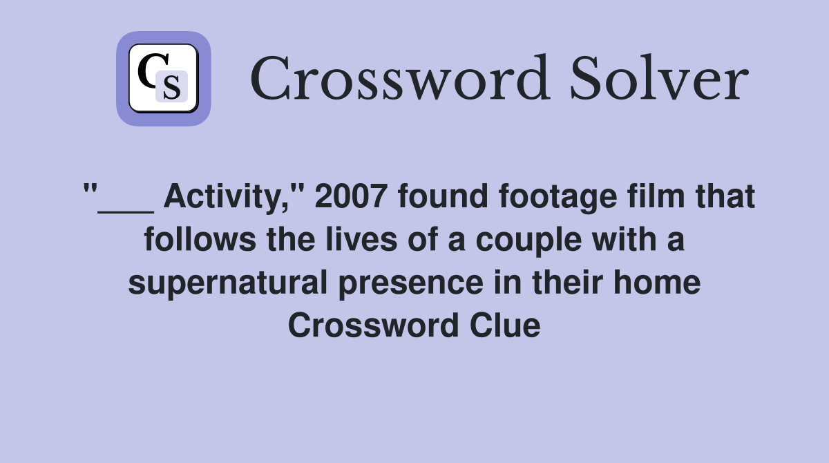 "___ Activity," 2007 found footage film that follows the lives of a couple with a supernatural presence in their home Crossword Clue