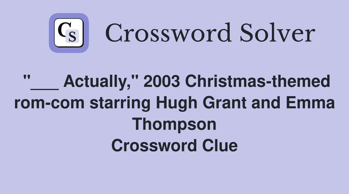 "___ Actually," 2003 Christmas-themed rom-com starring Hugh Grant and Emma Thompson Crossword Clue