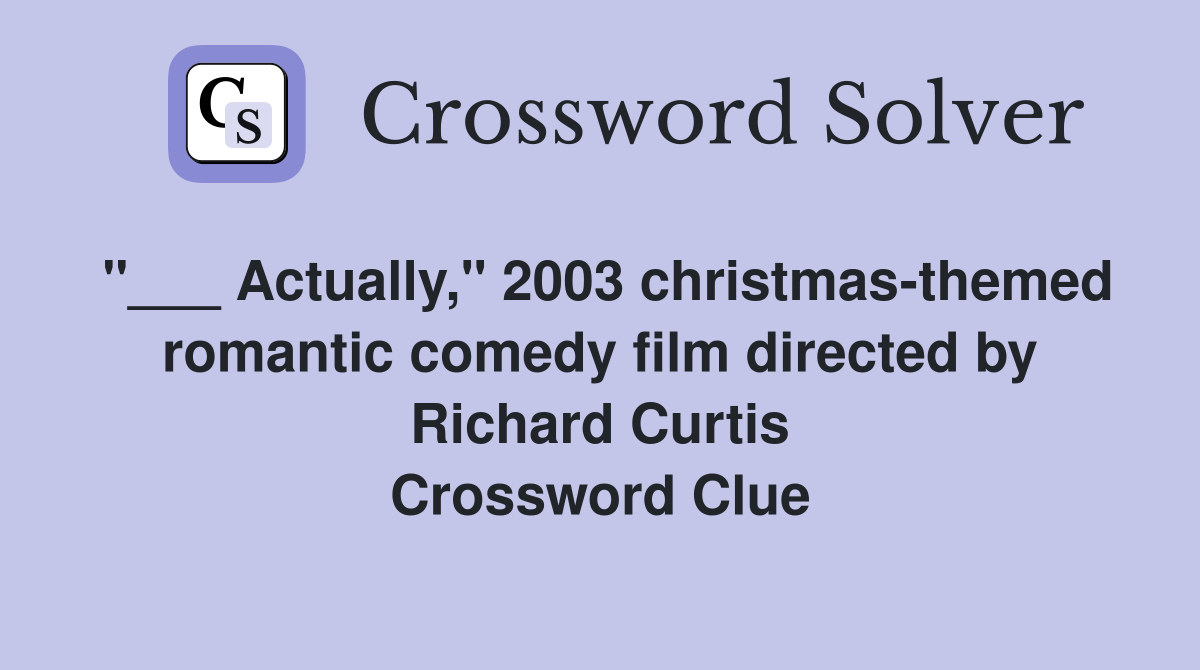 "___ Actually," 2003 christmas-themed romantic comedy film directed by Richard Curtis Crossword Clue