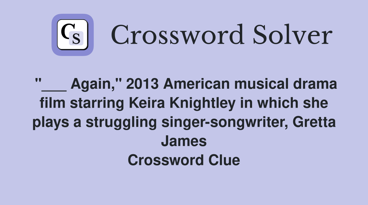"___ Again," 2013 American musical drama film starring Keira Knightley in which she plays a struggling singer-songwriter, Gretta James Crossword Clue