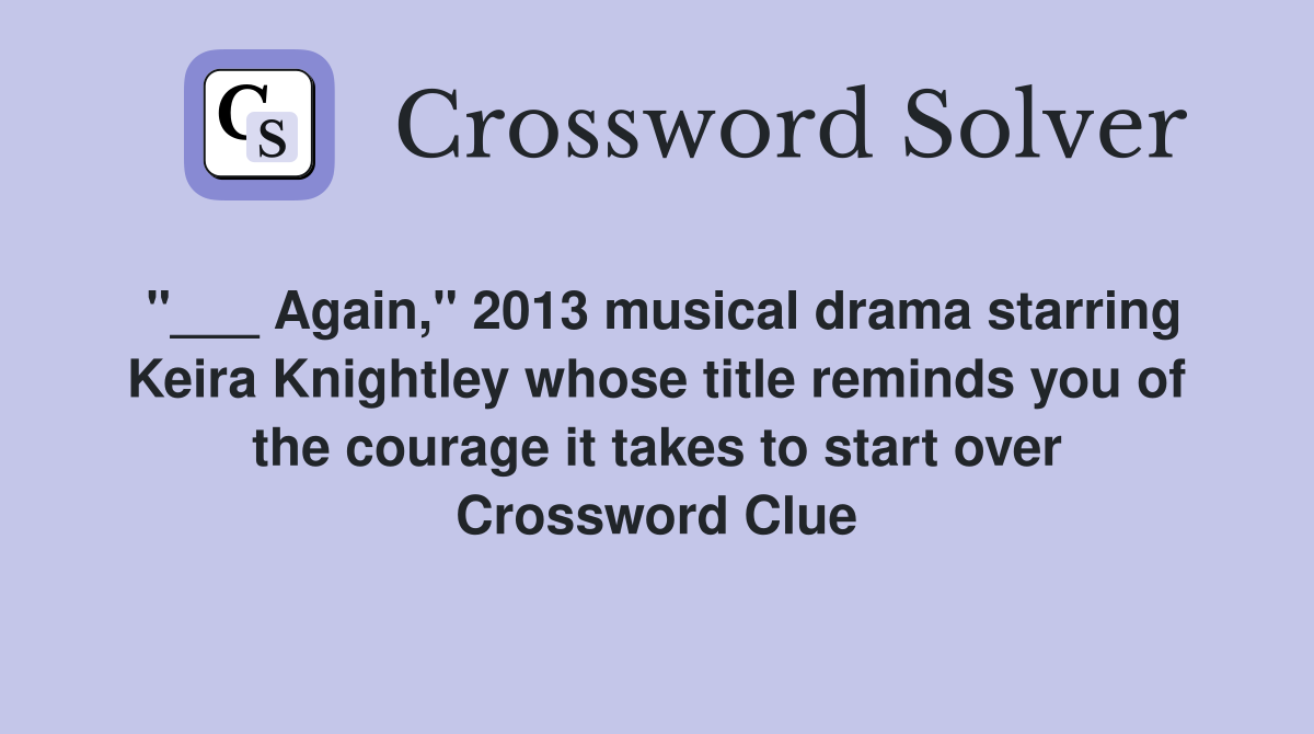 "___ Again," 2013 musical drama starring Keira Knightley whose title reminds you of the courage it takes to start over Crossword Clue