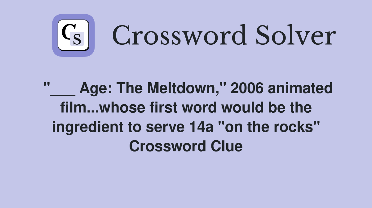 "___ Age: The Meltdown," 2006 animated film...whose first word would be the ingredient to serve 14a "on the rocks" Crossword Clue