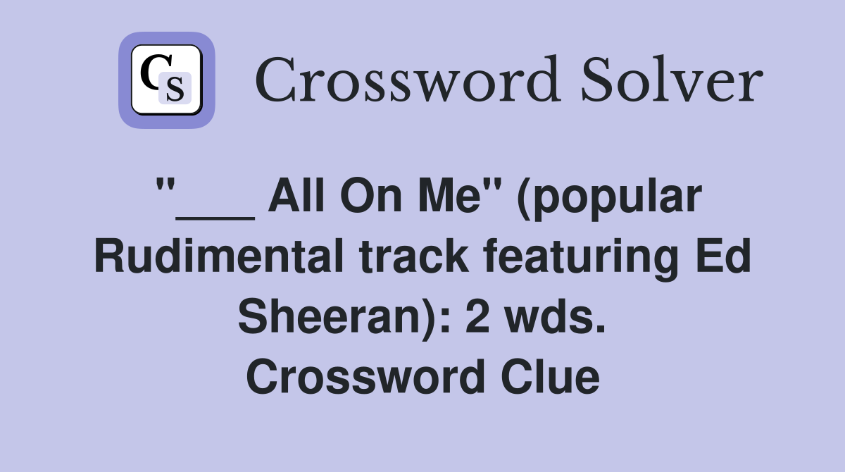 "___ All On Me" (popular Rudimental track featuring Ed Sheeran): 2 wds. Crossword Clue