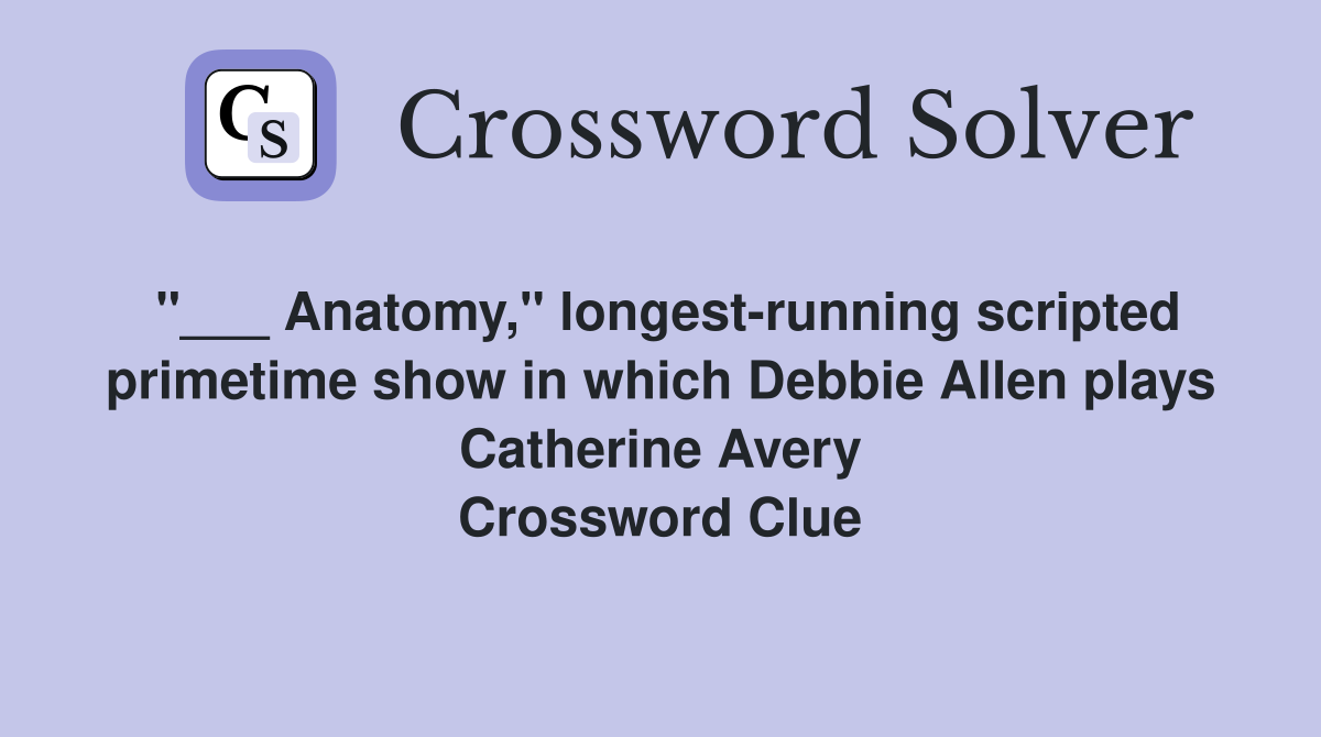 "___ Anatomy," longest-running scripted primetime show in which Debbie Allen plays Catherine Avery Crossword Clue