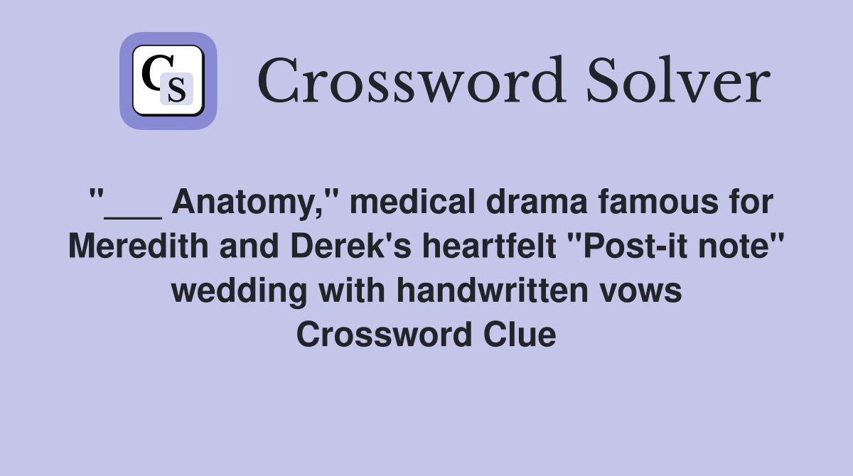 "___ Anatomy," medical drama famous for Meredith and Derek's heartfelt "Post-it note" wedding with handwritten vows Crossword Clue