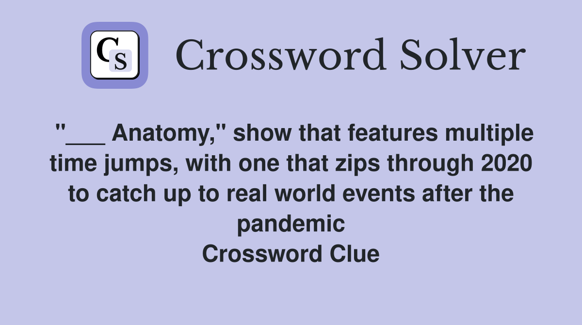 "___ Anatomy," show that features multiple time jumps, with one that zips through 2020 to catch up to real world events after the pandemic Crossword Clue