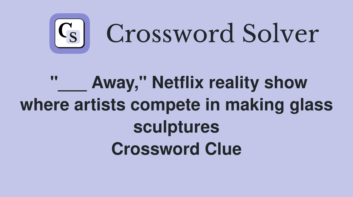 "___ Away," Netflix reality show where artists compete in making glass sculptures Crossword Clue
