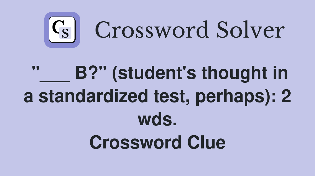 "___ B?" (student's thought in a standardized test, perhaps): 2 wds. Crossword Clue