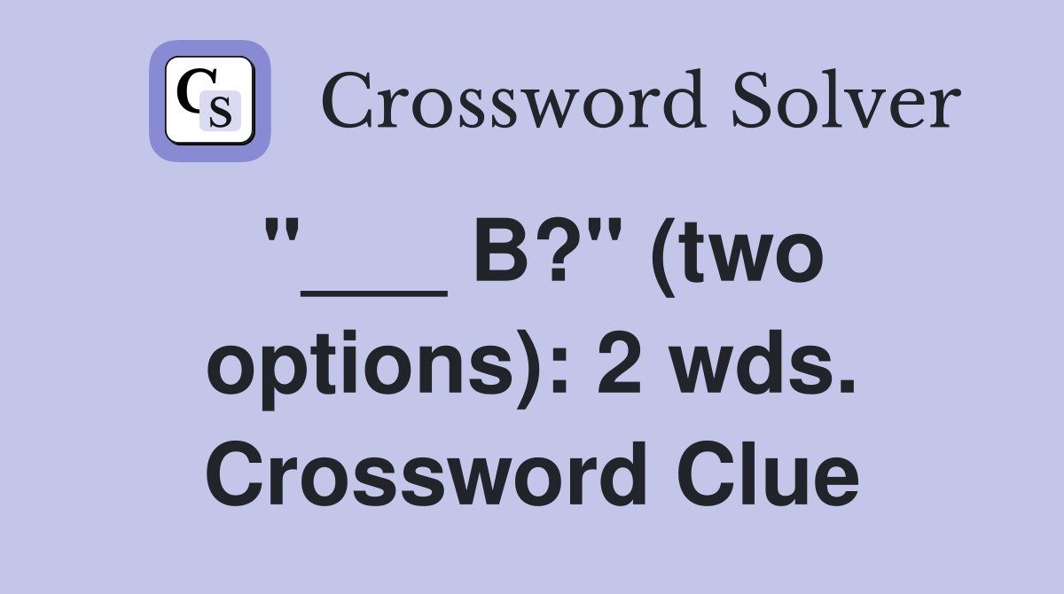 "___ B?" (two options): 2 wds. Crossword Clue
