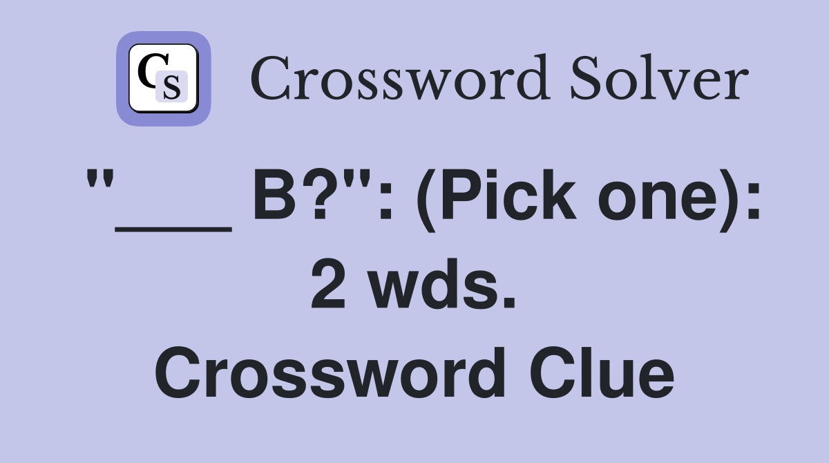 "___ B?": (Pick one): 2 wds. Crossword Clue