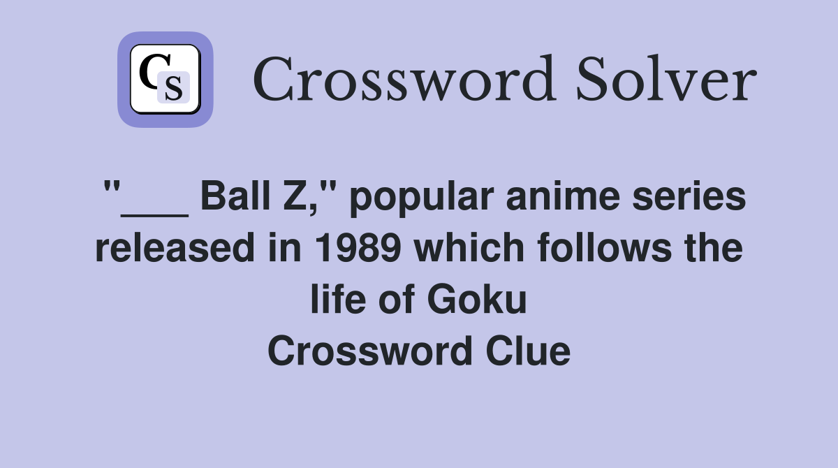 "___ Ball Z," popular anime series released in 1989 which follows the life of Goku Crossword Clue
