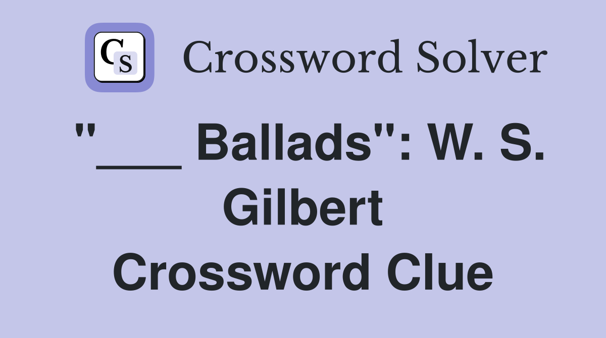 "___ Ballads": W. S. Gilbert Crossword Clue