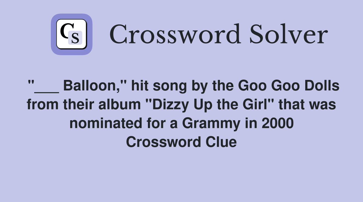 "___ Balloon," hit song by the Goo Goo Dolls from their album "Dizzy Up the Girl" that was nominated for a Grammy in 2000 Crossword Clue