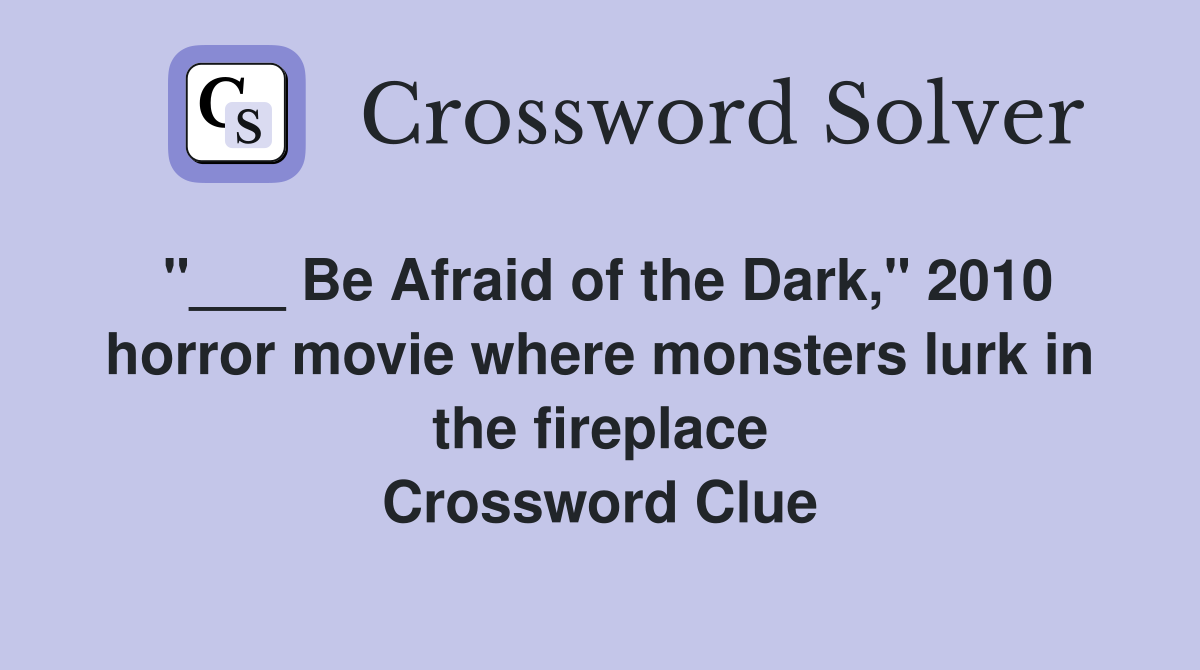 "___ Be Afraid of the Dark," 2010 horror movie where monsters lurk in the fireplace Crossword Clue