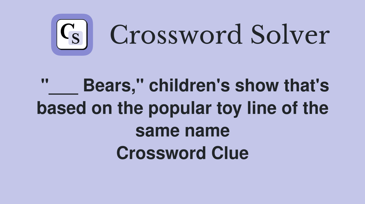 "___ Bears," children's show that's based on the popular toy line of the same name Crossword Clue