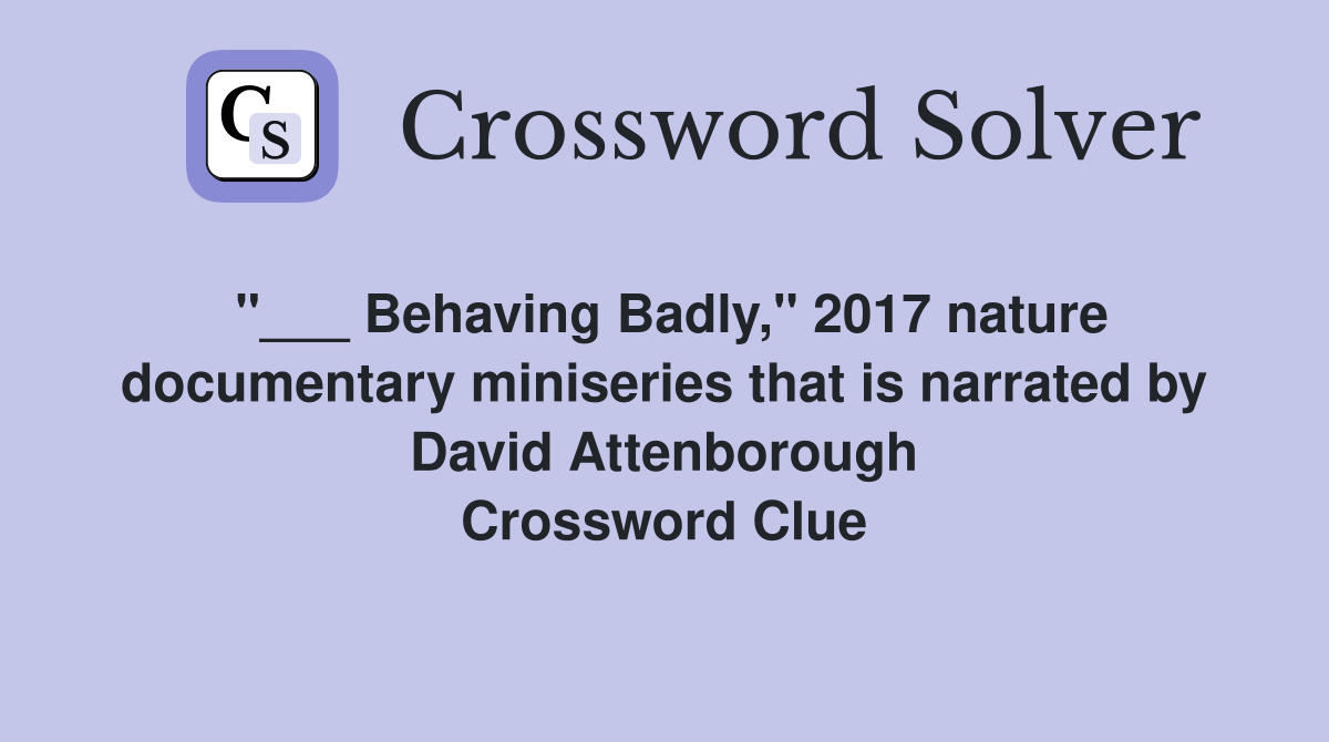 "___ Behaving Badly," 2017 nature documentary miniseries that is narrated by David Attenborough Crossword Clue