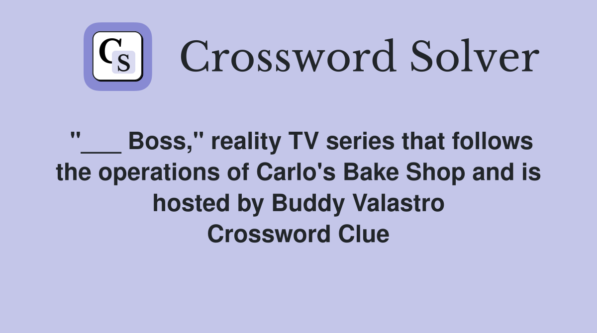 "___ Boss," reality TV series that follows the operations of Carlo's Bake Shop and is hosted by Buddy Valastro Crossword Clue