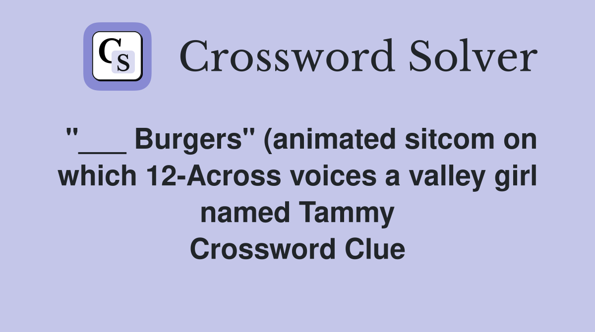 "___ Burgers" (animated sitcom on which 12-Across voices a valley girl named Tammy Crossword Clue