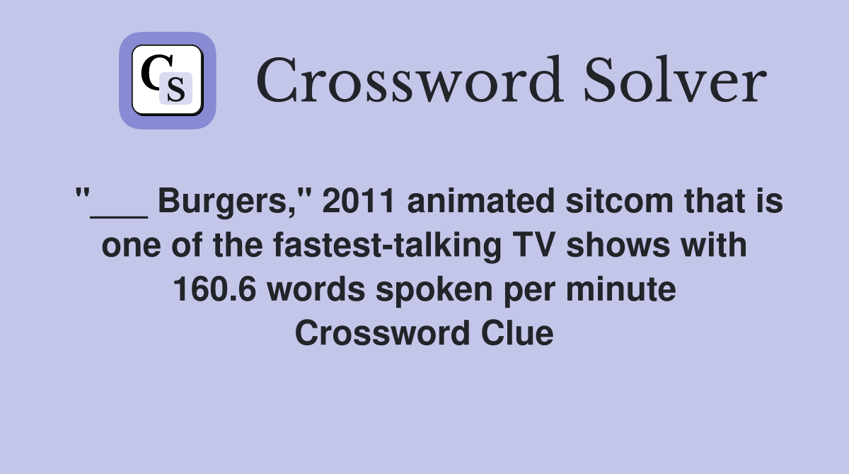 "___ Burgers," 2011 animated sitcom that is one of the fastest-talking TV shows with 160.6 words spoken per minute Crossword Clue