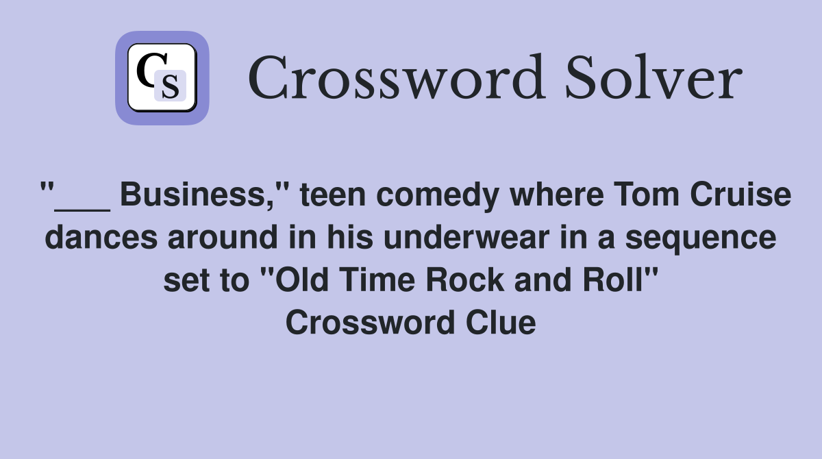 "___ Business," teen comedy where Tom Cruise dances around in his underwear in a sequence set to "Old Time Rock and Roll" Crossword Clue