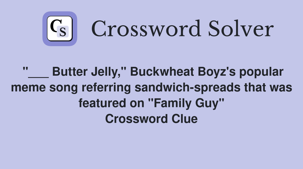 "___ Butter Jelly," Buckwheat Boyz's popular meme song referring sandwich-spreads that was featured on "Family Guy" Crossword Clue
