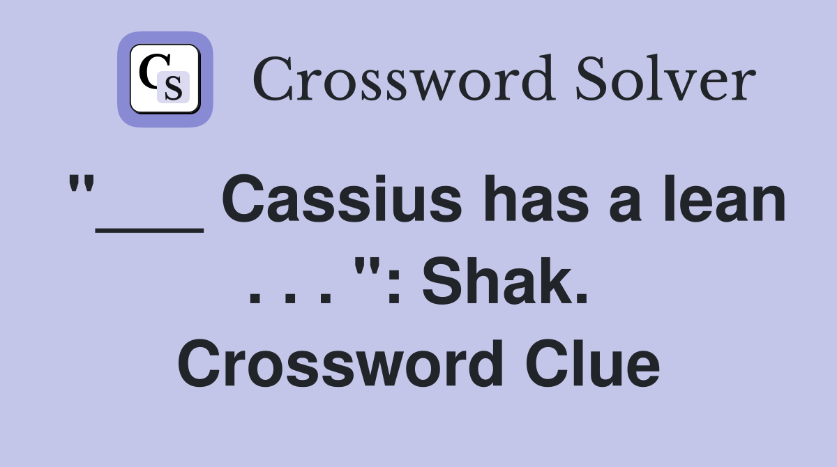 "___ Cassius has a lean . . . ": Shak. Crossword Clue
