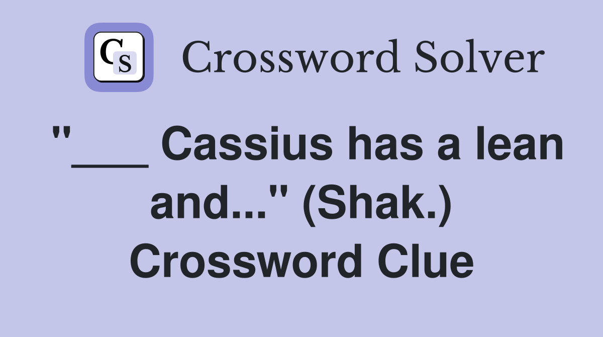 "___ Cassius has a lean and..." (Shak.) Crossword Clue