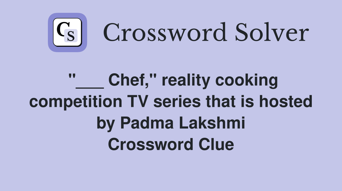 "___ Chef," reality cooking competition TV series that is hosted by Padma Lakshmi Crossword Clue