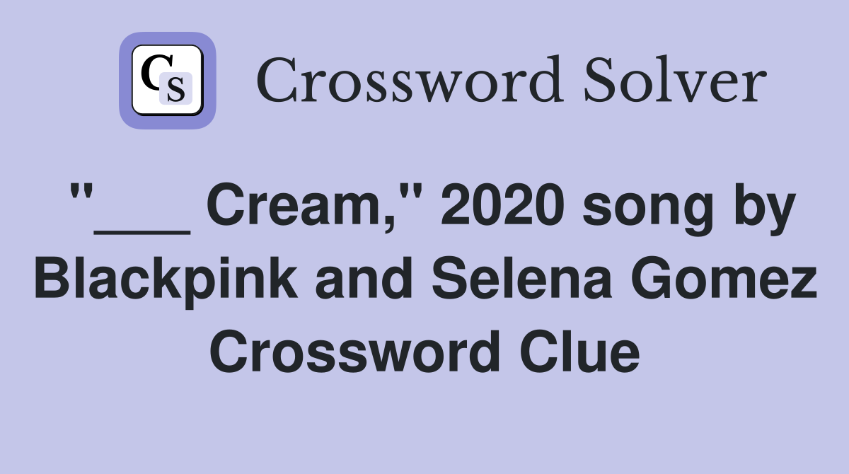 "___ Cream," 2020 song by Blackpink and Selena Gomez Crossword Clue