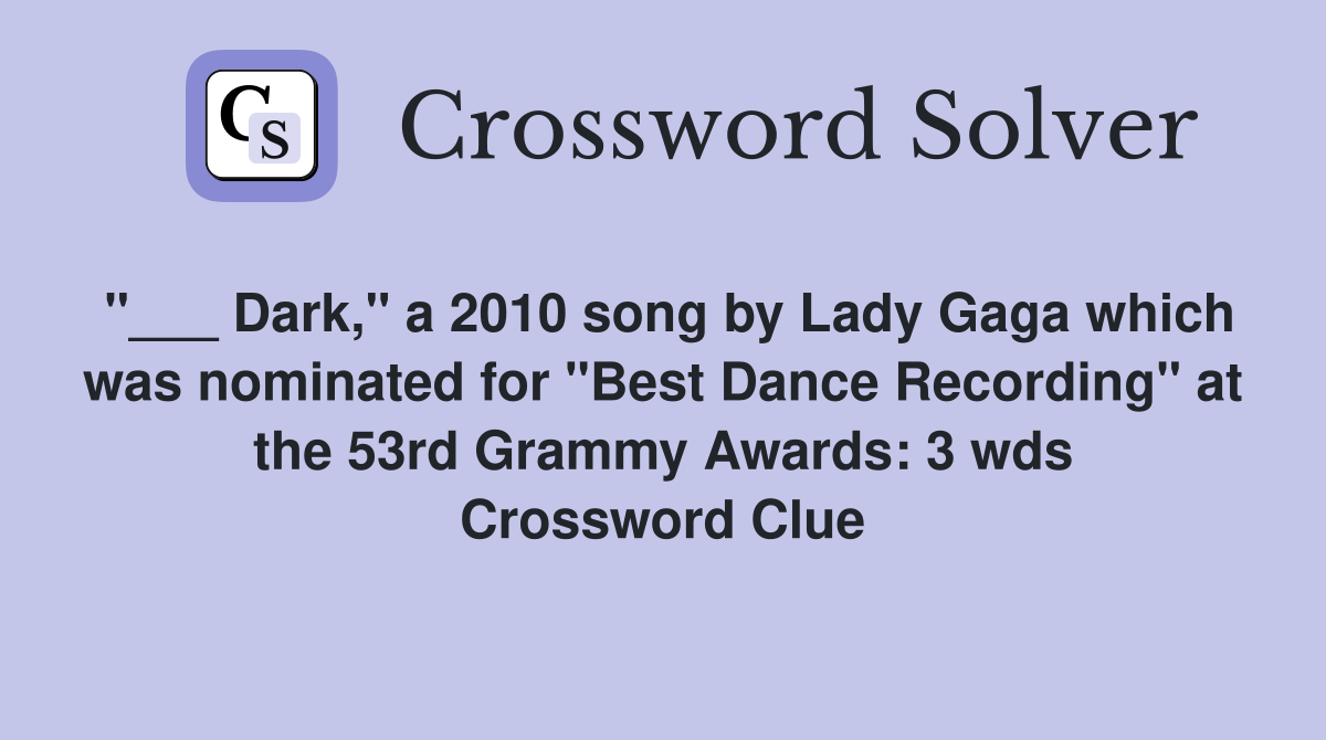 "___ Dark," a 2010 song by Lady Gaga which was nominated for "Best Dance Recording" at the 53rd Grammy Awards: 3 wds Crossword Clue
