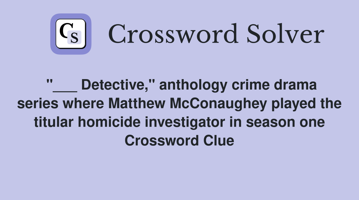 "___ Detective," anthology crime drama series where Matthew McConaughey played the titular homicide investigator in season one Crossword Clue