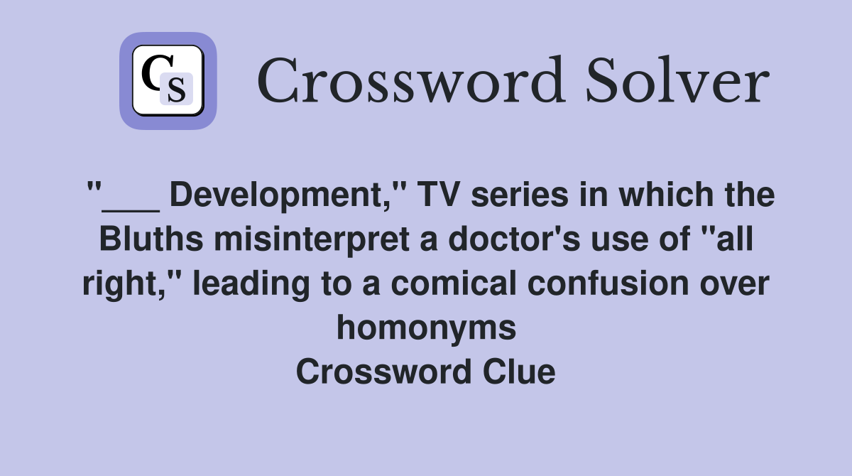 "___ Development," TV series in which the Bluths misinterpret a doctor's use of "all right," leading to a comical confusion over homonyms Crossword Clue