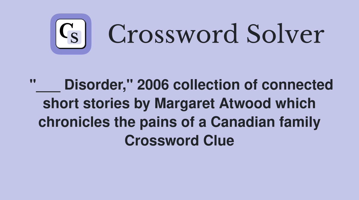 "___ Disorder," 2006 collection of connected short stories by Margaret Atwood which chronicles the pains of a Canadian family Crossword Clue