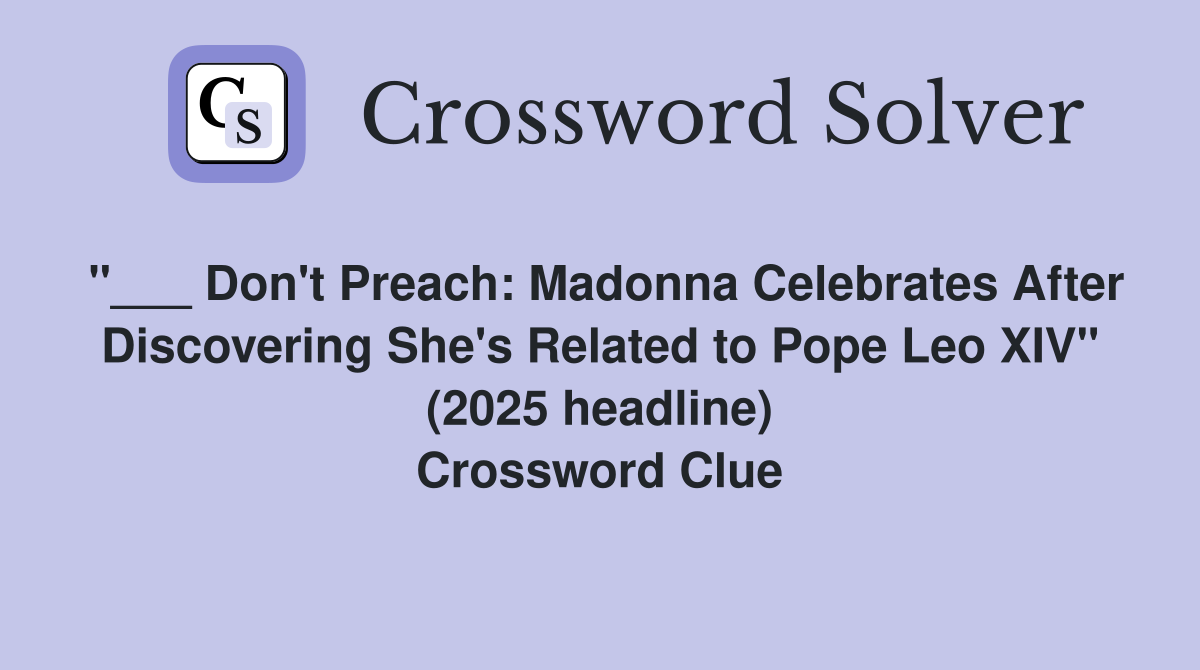 "___ Don't Preach: Madonna Celebrates After Discovering She's Related to Pope Leo XIV" (2025 headline) Crossword Clue