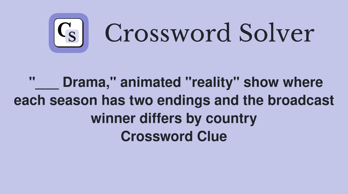 "___ Drama," animated "reality" show where each season has two endings and the broadcast winner differs by country Crossword Clue