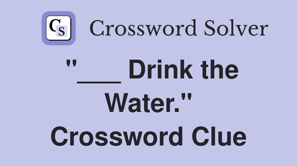 "___ Drink the Water." Crossword Clue