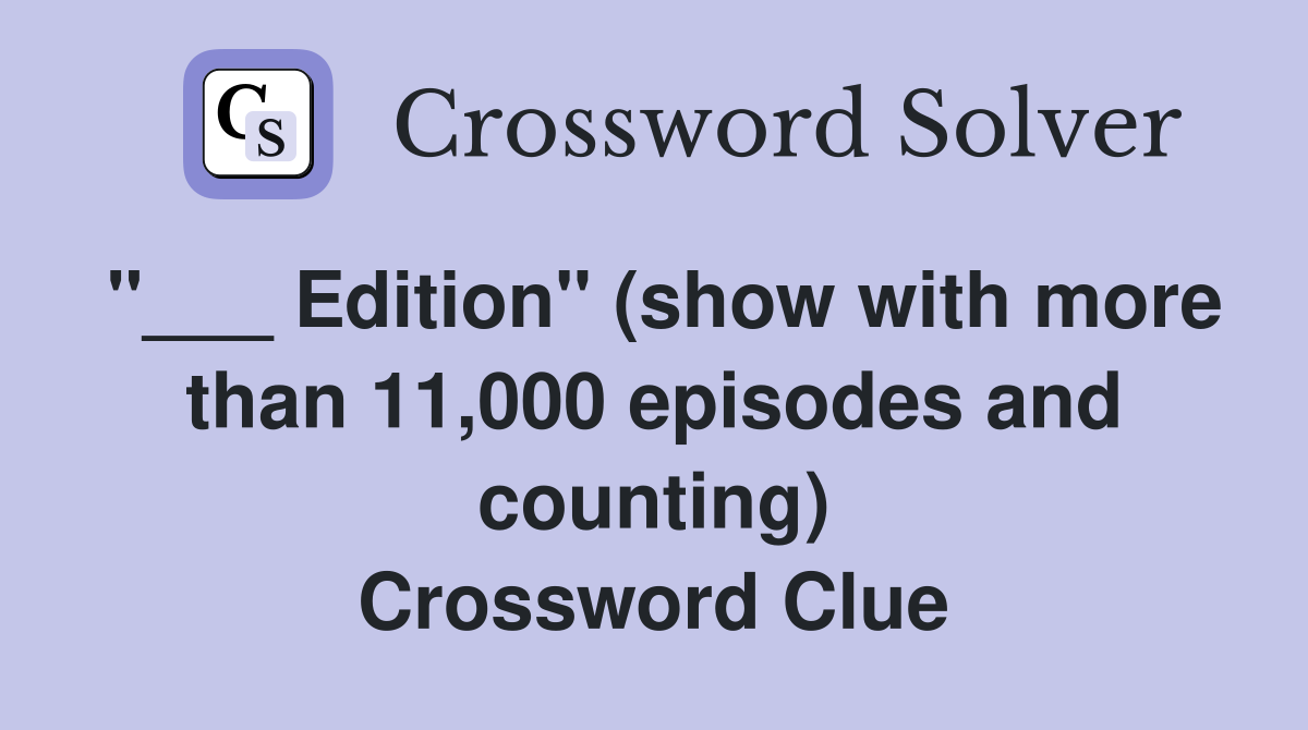 "___ Edition" (show with more than 11,000 episodes and counting) Crossword Clue
