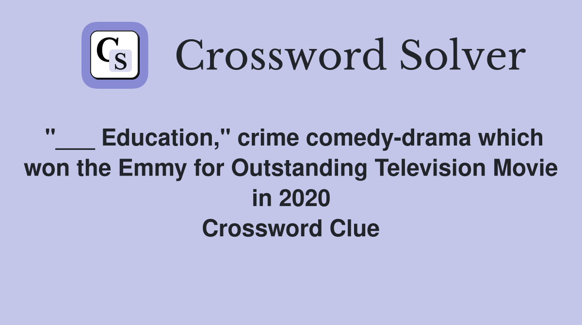 "___ Education," crime comedy-drama which won the Emmy for Outstanding Television Movie in 2020 Crossword Clue