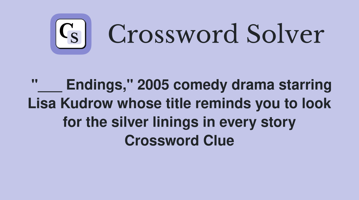 "___ Endings," 2005 comedy drama starring Lisa Kudrow whose title reminds you to look for the silver linings in every story Crossword Clue