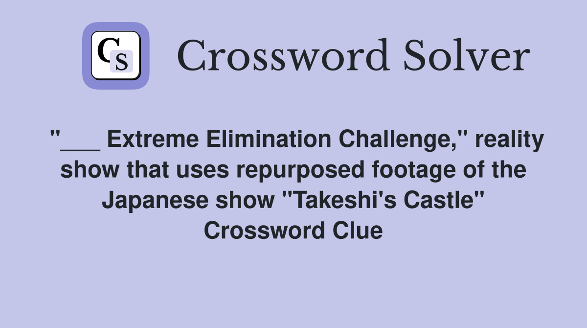 "___ Extreme Elimination Challenge," reality show that uses repurposed footage of the Japanese show "Takeshi's Castle" Crossword Clue