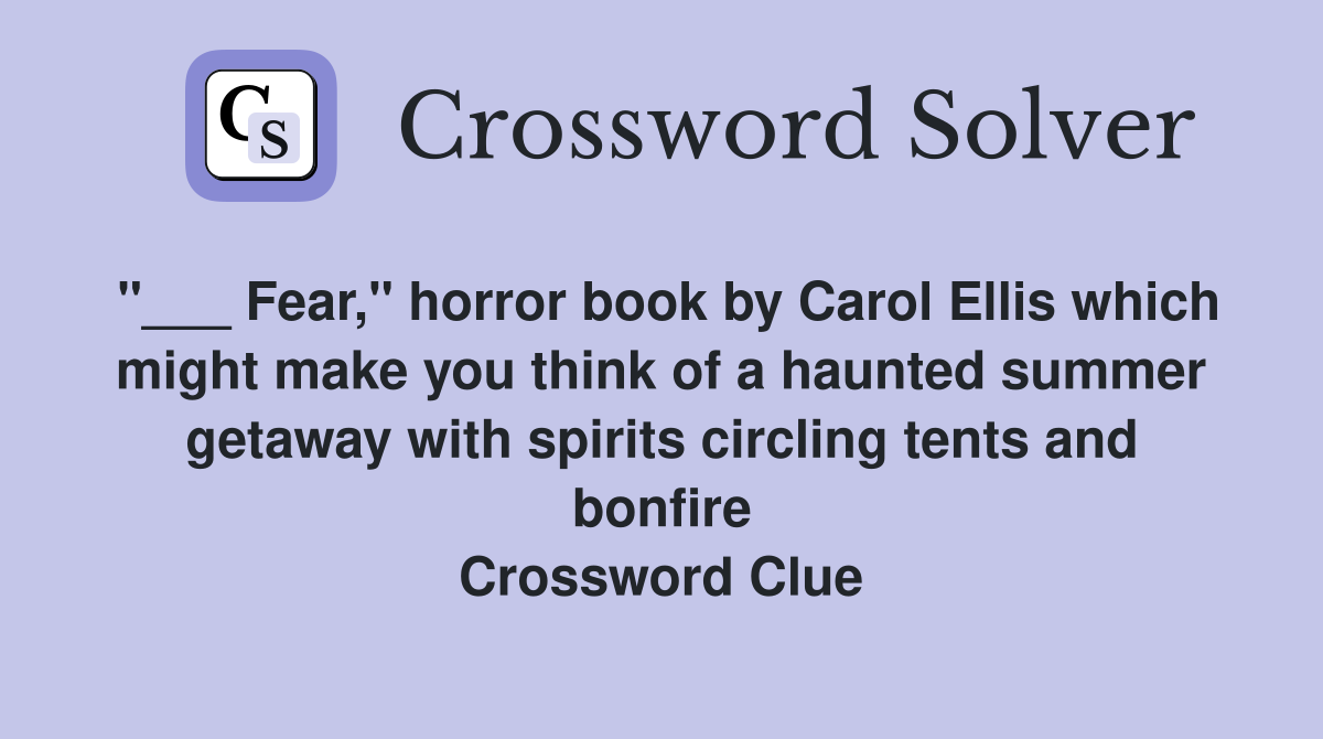 "___ Fear," horror book by Carol Ellis which might make you think of a haunted summer getaway with spirits circling tents and bonfire Crossword Clue