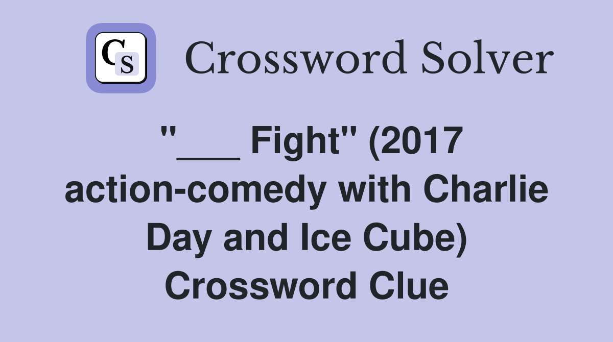 "___ Fight" (2017 action-comedy with Charlie Day and Ice Cube) Crossword Clue