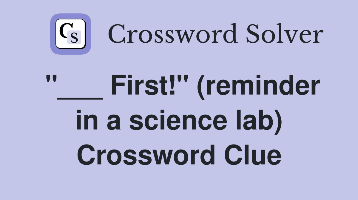 "___ First!" (reminder in a science lab) Crossword Clue