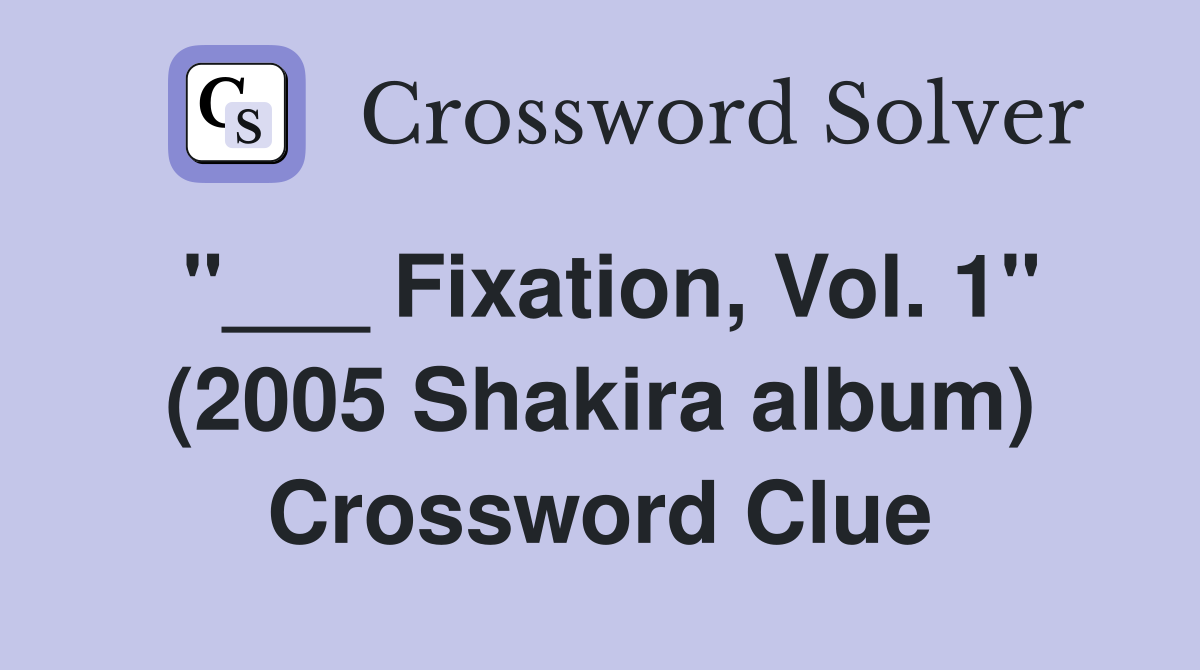 "___ Fixation, Vol. 1" (2005 Shakira album) Crossword Clue